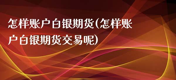 怎样账户白银期货(怎样账户白银期货交易呢)