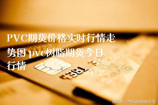 PVC期货价格实时行情走势图 pvc树脂期货今日行情
