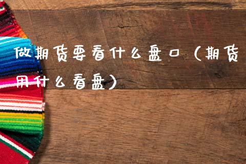 做期货要看什么盘口（期货用什么看盘）