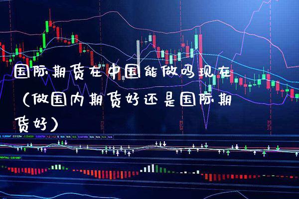 国际期货在中国能做吗现在（做国内期货好还是国际期货好）_https://www.boyangwujin.com_黄金期货_第1张
