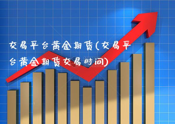 交易平台黄金期货(交易平台黄金期货交易时间)_https://www.boyangwujin.com_黄金期货_第1张