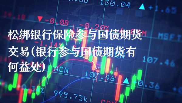 松绑银行保险参与国债期货交易(银行参与国债期货有何益处)