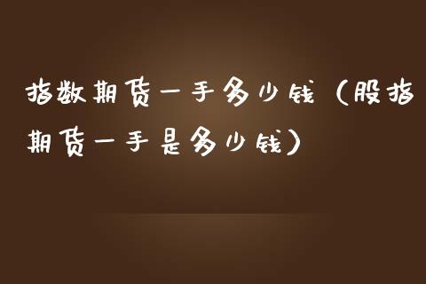 指数期货一手多少钱（股指期货一手是多少钱）_https://www.boyangwujin.com_期货直播间_第1张