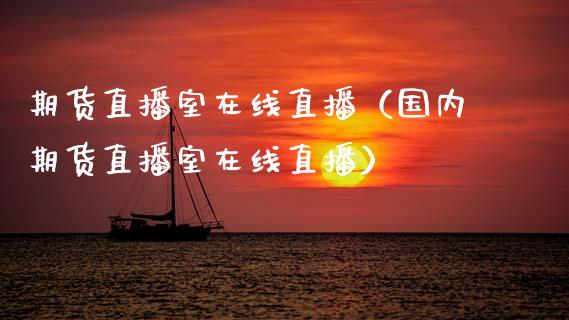 期货直播室在线直播（国内期货直播室在线直播）