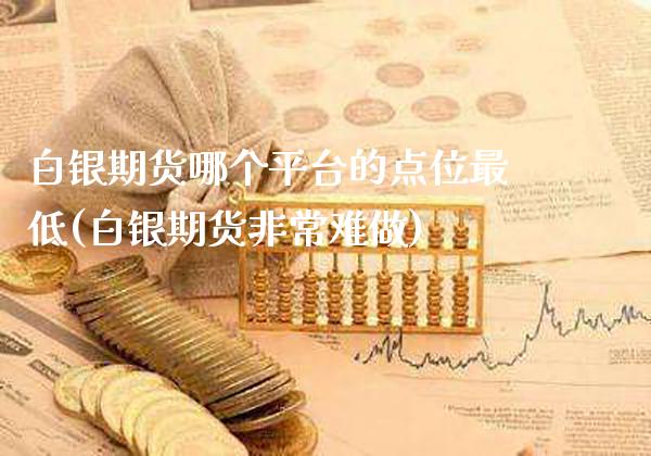白银期货哪个平台的点位最低(白银期货非常难做)_https://www.boyangwujin.com_期货直播间_第1张