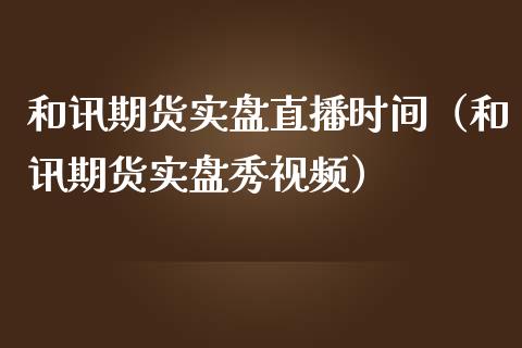 和讯期货实盘直播时间（和讯期货实盘秀视频）_https://www.boyangwujin.com_期货直播间_第1张