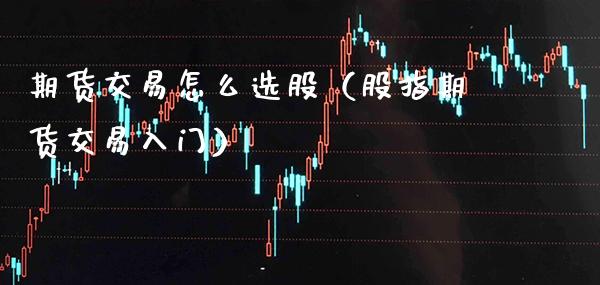 期货交易怎么选股（股指期货交易入门）_https://www.boyangwujin.com_道指期货_第1张