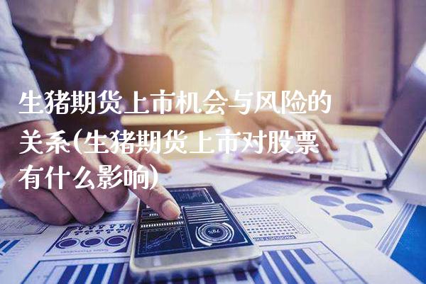 生猪期货上市机会与风险的关系(生猪期货上市对股票有什么影响)_https://www.boyangwujin.com_期货直播间_第1张