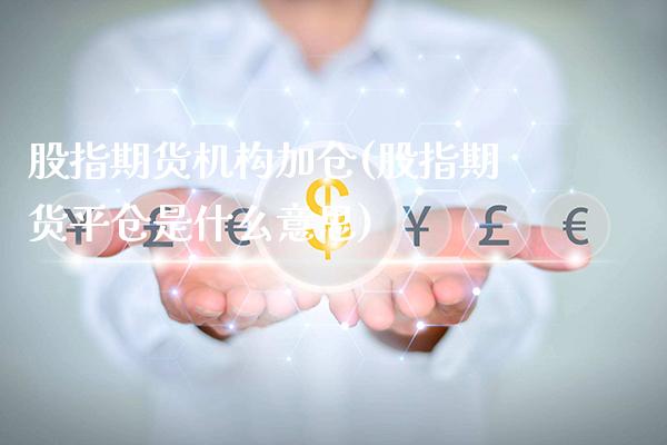 股指期货机构加仓(股指期货平仓是什么意思)