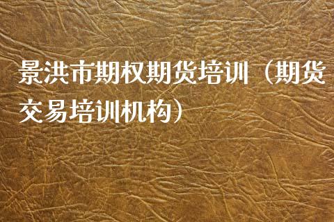景洪市期权期货培训（期货交易培训机构）_https://www.boyangwujin.com_期货直播间_第1张