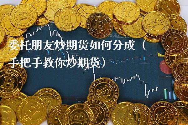 委托朋友炒期货如何分成（手把手教你炒期货）