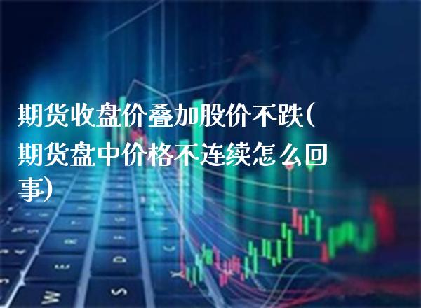 期货收盘价叠加股价不跌(期货盘中价格不连续怎么回事)_https://www.boyangwujin.com_期货直播间_第1张