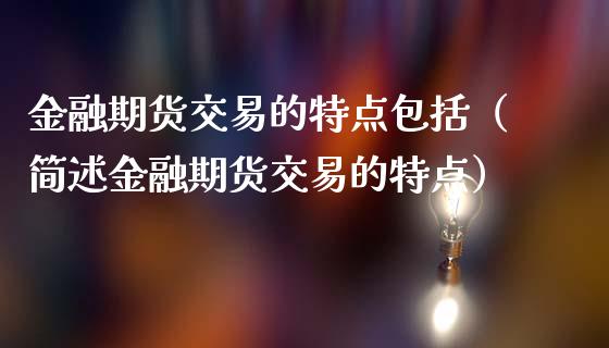 金融期货交易的特点包括（简述金融期货交易的特点）_https://www.boyangwujin.com_期货直播间_第1张