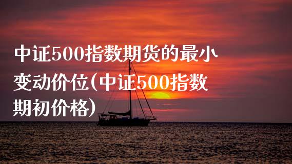 中证500指数期货的最小变动价位(中证500指数期初价格)