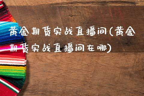 黄金期货实战直播间(黄金期货实战直播间在哪)