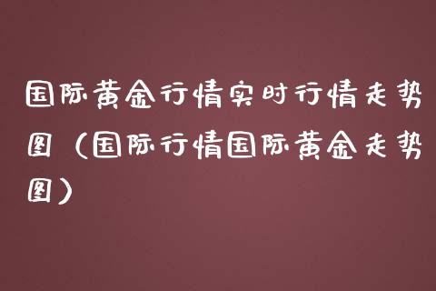 国际黄金行情实时行情走势图（国际行情国际黄金走势图）