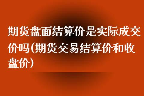 期货盘面结算价是实际成交价吗(期货交易结算价和收盘价)