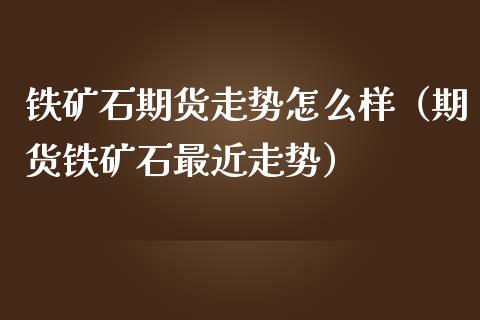 铁矿石期货走势怎么样（期货铁矿石最近走势）