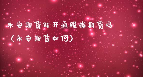 永安期货能开通股指期货吗（永安期货如何）_https://www.boyangwujin.com_纳指期货_第1张