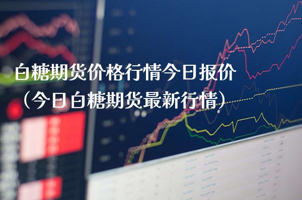 白糖期货价格行情今日报价（今日白糖期货最新行情）
