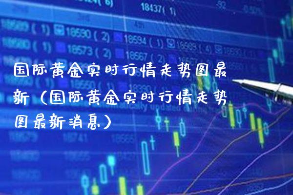 国际黄金实时行情走势图最新（国际黄金实时行情走势图最新消息）_https://www.boyangwujin.com_纳指期货_第1张