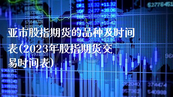 亚市股指期货的品种及时间表(2023年股指期货交易时间表)_https://www.boyangwujin.com_期货直播间_第1张