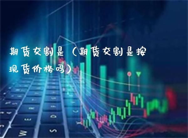 期货交割是（期货交割是按现货价格吗）_https://www.boyangwujin.com_恒生指数_第1张