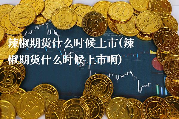 辣椒期货什么时候上市(辣椒期货什么时候上市啊)