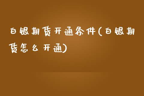 白银期货开通条件(白银期货怎么开通)_https://www.boyangwujin.com_期货开户_第1张