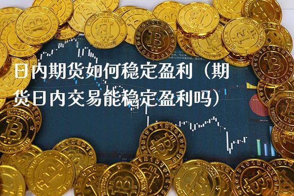 日内期货如何稳定盈利（期货日内交易能稳定盈利吗）_https://www.boyangwujin.com_期货直播间_第1张