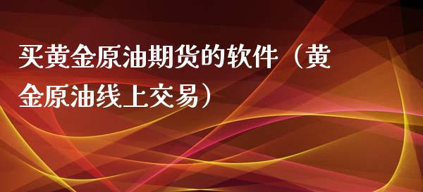 买黄金原油期货的软件（黄金原油线上交易）_https://www.boyangwujin.com_期货直播间_第1张