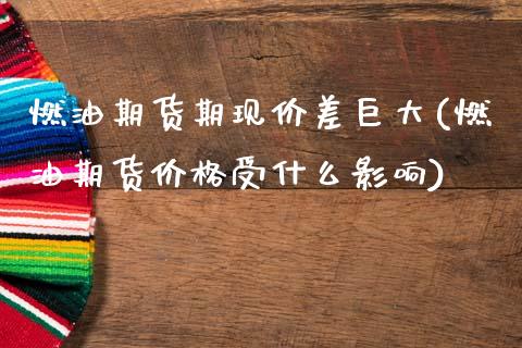 燃油期货期现价差巨大(燃油期货价格受什么影响)