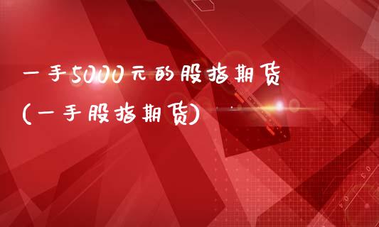 一手5000元的股指期货(一手股指期货)