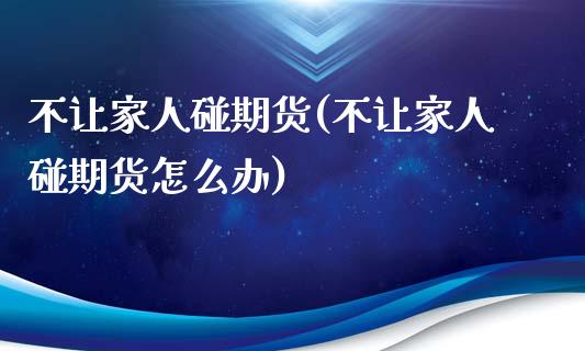 不让家人碰期货(不让家人碰期货怎么办)