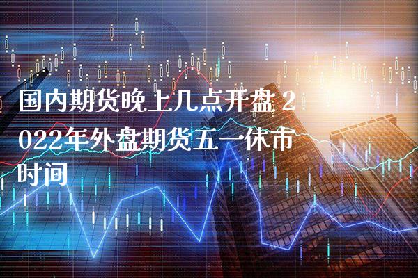 国内期货晚上几点开盘 2022年外盘期货五一休市时间_https://www.boyangwujin.com_黄金期货_第1张