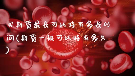 买期货最长可以持有多长时间(期货一般可以持有多久)_https://www.boyangwujin.com_黄金期货_第1张