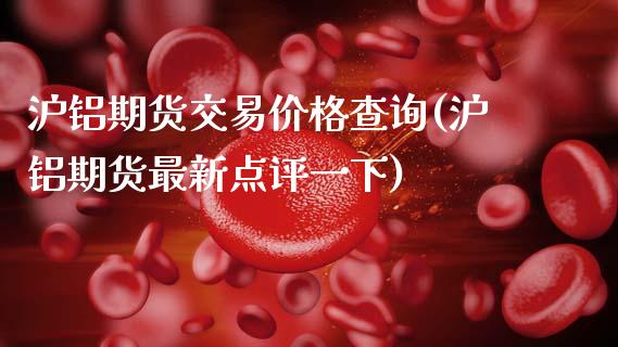 沪铝期货交易价格查询(沪铝期货最新点评一下)_https://www.boyangwujin.com_内盘期货_第1张