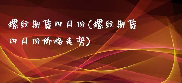 螺纹期货四月份(螺纹期货四月份价格走势)_https://www.boyangwujin.com_恒生指数_第1张