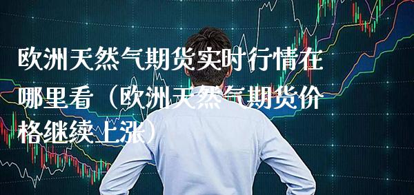 欧洲天然气期货实时行情在哪里看（欧洲天然气期货价格继续上涨）_https://www.boyangwujin.com_期货直播间_第1张