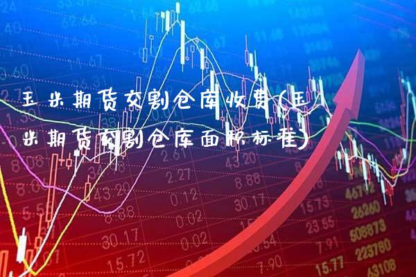 玉米期货交割仓库收费(玉米期货交割仓库面积标准)_https://www.boyangwujin.com_期货开户_第1张