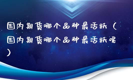 国内期货哪个品种最活跃（国内期货哪个品种最活跃呢）_https://www.boyangwujin.com_恒生指数_第1张