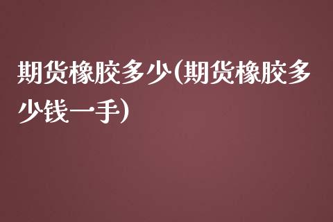 期货橡胶多少(期货橡胶多少钱一手)_https://www.boyangwujin.com_原油期货_第1张