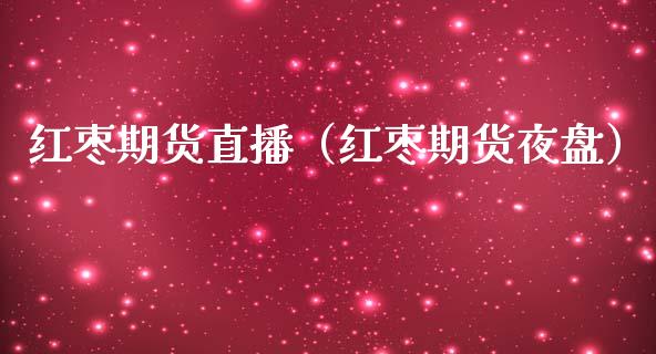 红枣期货直播（红枣期货夜盘）_https://www.boyangwujin.com_黄金期货_第1张