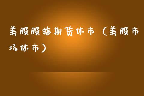 美股股指期货休市（美股市场休市）