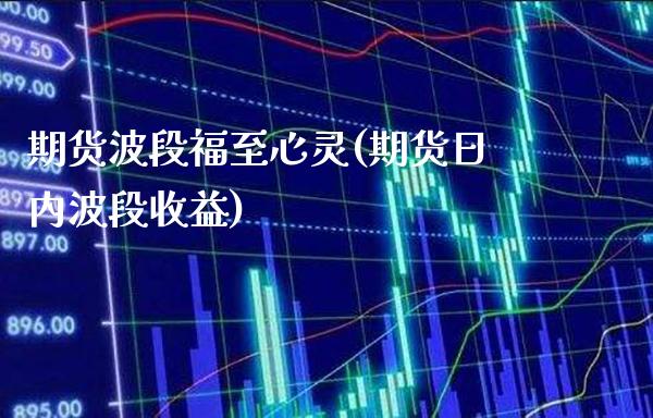 期货波段福至心灵(期货日内波段收益)_https://www.boyangwujin.com_期货直播间_第1张