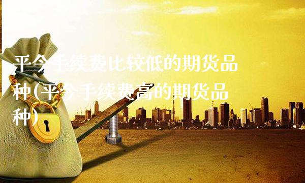 平今手续费比较低的期货品种(平今手续费高的期货品种)_https://www.boyangwujin.com_黄金期货_第1张