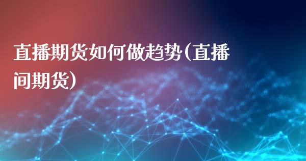 直播期货如何做趋势(直播间期货)_https://www.boyangwujin.com_道指期货_第1张