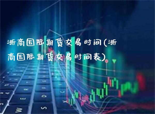 浙商国际期货交易时间(浙商国际期货交易时间表)_https://www.boyangwujin.com_纳指期货_第1张