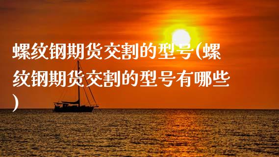 螺纹钢期货交割的型号(螺纹钢期货交割的型号有哪些)_https://www.boyangwujin.com_道指期货_第1张