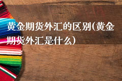 黄金期货外汇的区别(黄金期货外汇是什么)_https://www.boyangwujin.com_黄金期货_第1张